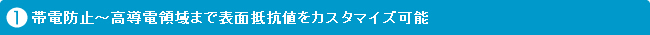 帯電防止～高導電領域まで表面抵抗値をカスタマイズ可能